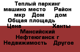 Теплый паркинг (машино-место) › Район ­ 16 мкр › Дом ­ 2 дом › Общая площадь ­ 27 › Цена ­ 2 000 000 - Ханты-Мансийский, Нефтеюганск г. Недвижимость » Другое   